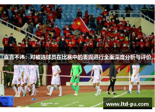 直言不讳：对被选球员在比赛中的表现进行全面深度分析与评价