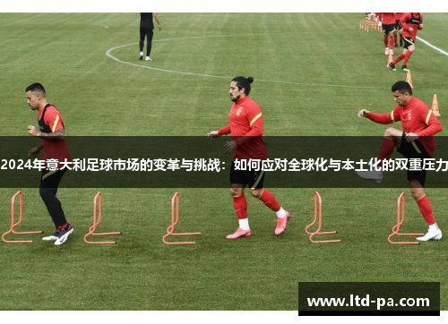 2024年意大利足球市场的变革与挑战：如何应对全球化与本土化的双重压力