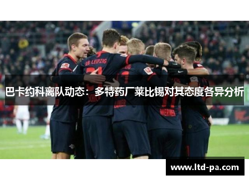巴卡约科离队动态：多特药厂莱比锡对其态度各异分析