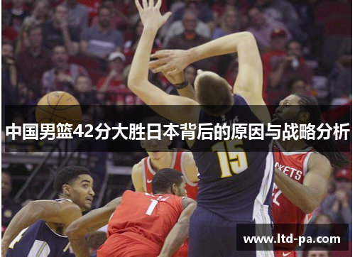 中国男篮42分大胜日本背后的原因与战略分析
