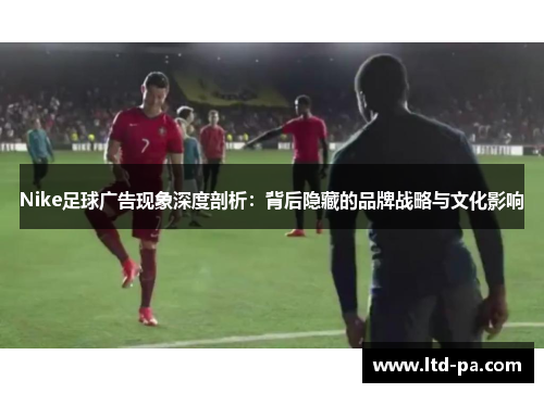 Nike足球广告现象深度剖析：背后隐藏的品牌战略与文化影响