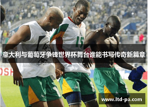 意大利与葡萄牙争锋世界杯舞台谁能书写传奇新篇章