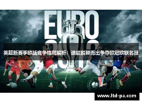 英超新赛季欧战竞争格局解析：谁能脱颖而出争夺欧冠欧联名额