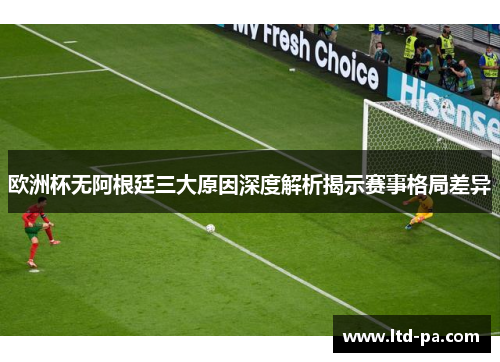 欧洲杯无阿根廷三大原因深度解析揭示赛事格局差异