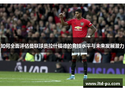 如何全面评估曼联球员拉什福德的竞技水平与未来发展潜力