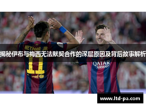 揭秘伊布与梅西无法默契合作的深层原因及背后故事解析