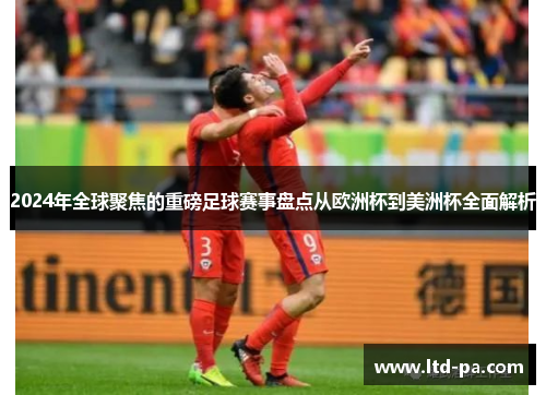 2024年全球聚焦的重磅足球赛事盘点从欧洲杯到美洲杯全面解析