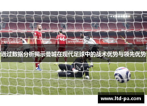 通过数据分析揭示曼城在现代足球中的战术优势与领先优势