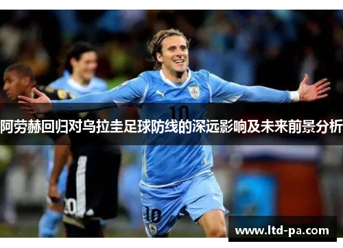 阿劳赫回归对乌拉圭足球防线的深远影响及未来前景分析