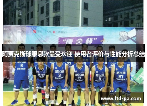 阿贾克斯球服哪款最受欢迎 使用者评价与性能分析总结