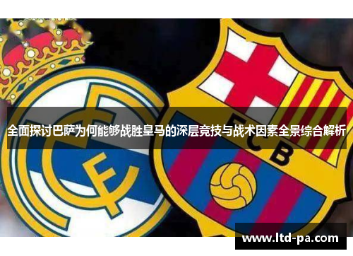 全面探讨巴萨为何能够战胜皇马的深层竞技与战术因素全景综合解析