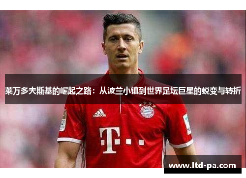 莱万多夫斯基的崛起之路：从波兰小镇到世界足坛巨星的蜕变与转折