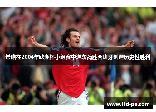 希腊在2004年欧洲杯小组赛中逆袭战胜西班牙创造历史性胜利