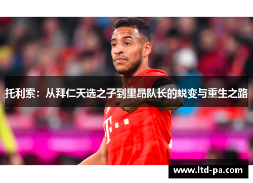 托利索：从拜仁天选之子到里昂队长的蜕变与重生之路