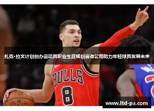 扎克·拉文计划创办运动员职业生涯规划咨询公司助力年轻球员发展未来