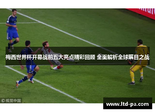 梅西世界杯开幕战前五大亮点精彩回顾 全面解析全球瞩目之战