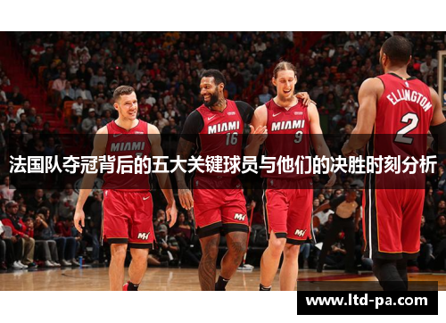法国队夺冠背后的五大关键球员与他们的决胜时刻分析