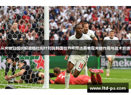 从突破到组织解读格拉利什对阵韩国世界杯预选赛表现关键作用与战术价值