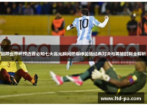 回顾世界杯预选赛必知七大高光瞬间燃爆绿茵场经典对决与英雄时刻全解析