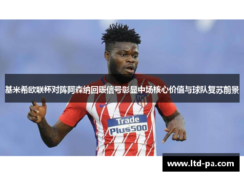 基米希欧联杯对阵阿森纳回暖信号彰显中场核心价值与球队复苏前景