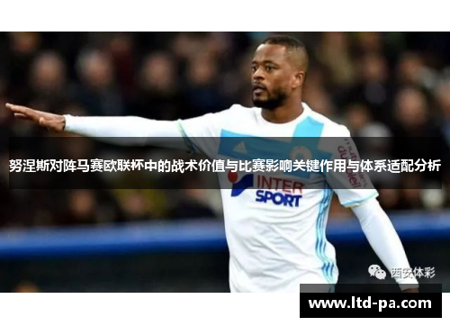 努涅斯对阵马赛欧联杯中的战术价值与比赛影响关键作用与体系适配分析
