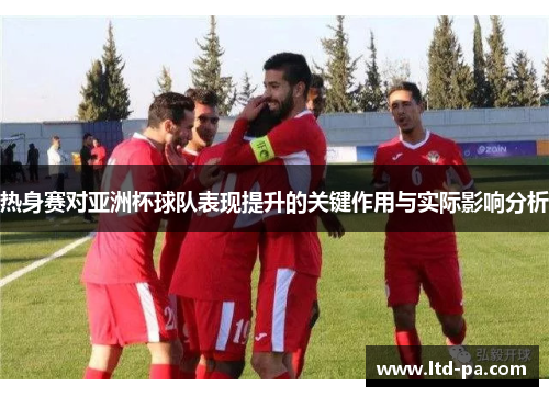 热身赛对亚洲杯球队表现提升的关键作用与实际影响分析