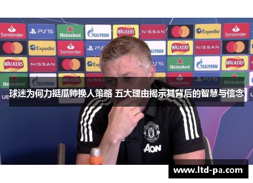 球迷为何力挺瓜帅换人策略 五大理由揭示其背后的智慧与信念