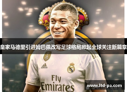 皇家马德里引进姆巴佩改写足球格局掀起全球关注新篇章