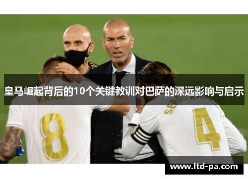 皇马崛起背后的10个关键教训对巴萨的深远影响与启示