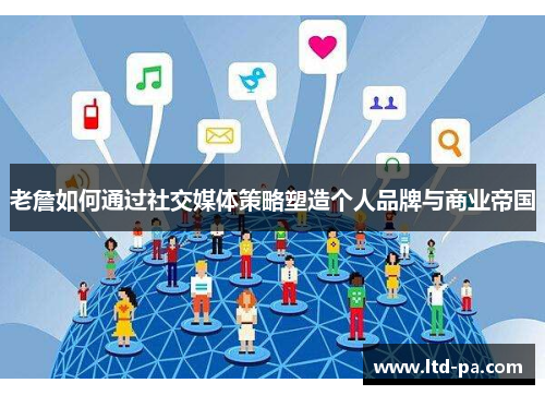 老詹如何通过社交媒体策略塑造个人品牌与商业帝国