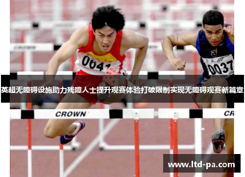 英超无障碍设施助力残障人士提升观赛体验打破限制实现无障碍观赛新篇章