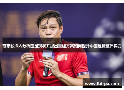 范志毅深入分析国足现状并提出重建方案如何提升中国足球整体实力