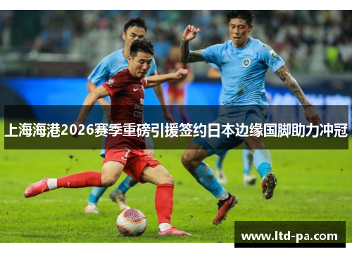 上海海港2026赛季重磅引援签约日本边缘国脚助力冲冠
