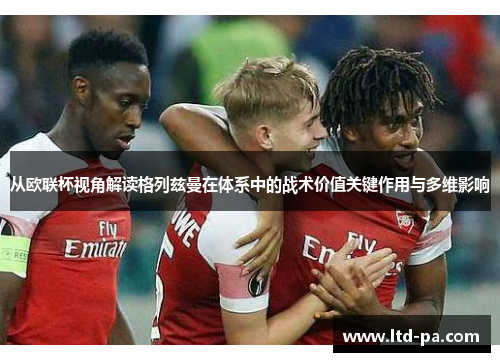 从欧联杯视角解读格列兹曼在体系中的战术价值关键作用与多维影响