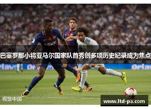 巴塞罗那小将亚马尔国家队首秀创多项历史纪录成为焦点