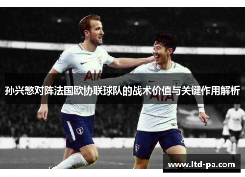 孙兴慜对阵法国欧协联球队的战术价值与关键作用解析