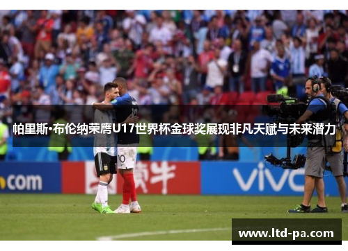 帕里斯·布伦纳荣膺U17世界杯金球奖展现非凡天赋与未来潜力