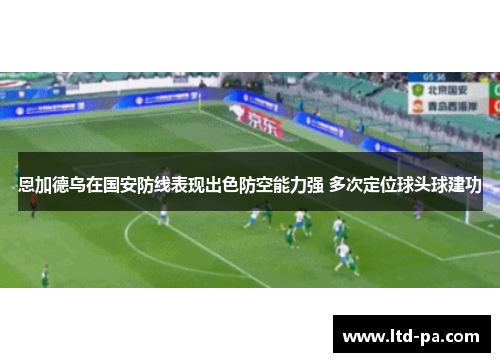 恩加德乌在国安防线表现出色防空能力强 多次定位球头球建功