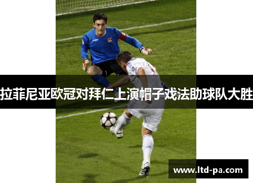 拉菲尼亚欧冠对拜仁上演帽子戏法助球队大胜