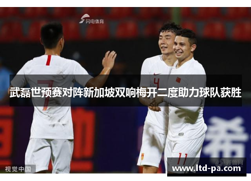 武磊世预赛对阵新加坡双响梅开二度助力球队获胜