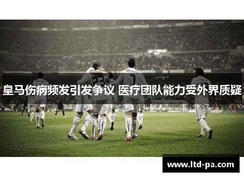 皇马伤病频发引发争议 医疗团队能力受外界质疑