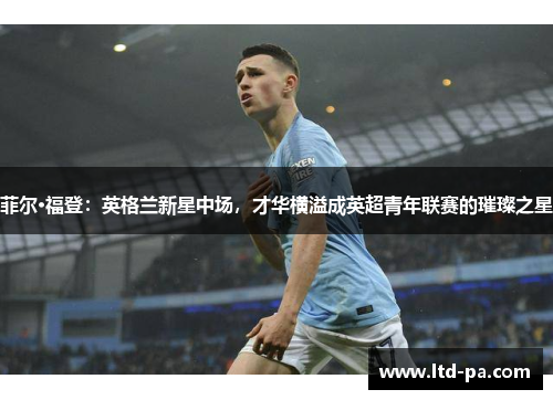 菲尔·福登：英格兰新星中场，才华横溢成英超青年联赛的璀璨之星