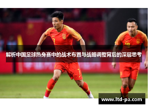 解析中国足球热身赛中的战术布置与战略调整背后的深层思考