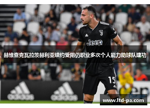 赫维查克瓦拉茨赫利亚续约受阻仍职业多次个人能力助球队建功