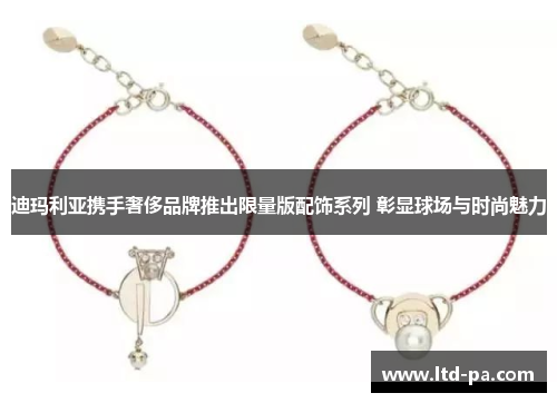 迪玛利亚携手奢侈品牌推出限量版配饰系列 彰显球场与时尚魅力