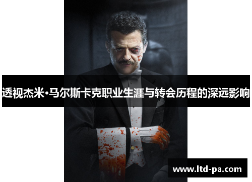 透视杰米·马尔斯卡克职业生涯与转会历程的深远影响