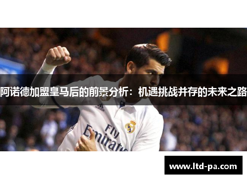 阿诺德加盟皇马后的前景分析：机遇挑战并存的未来之路
