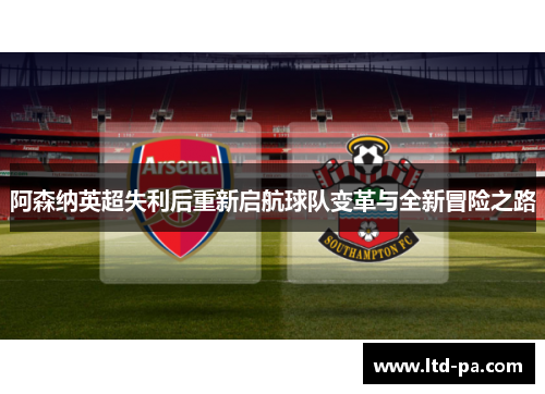 阿森纳英超失利后重新启航球队变革与全新冒险之路