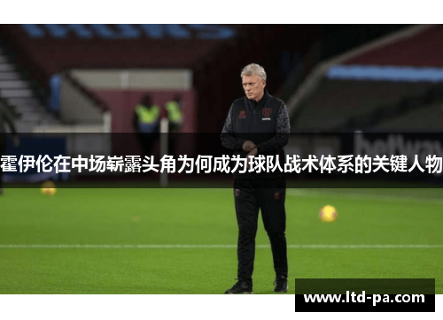 霍伊伦在中场崭露头角为何成为球队战术体系的关键人物
