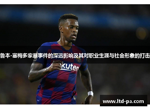 鲁本-塞梅多家暴事件的深远影响及其对职业生涯与社会形象的打击